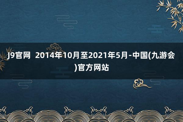 J9官网  2014年10月至2021年5月-中国(九游会)官方网站