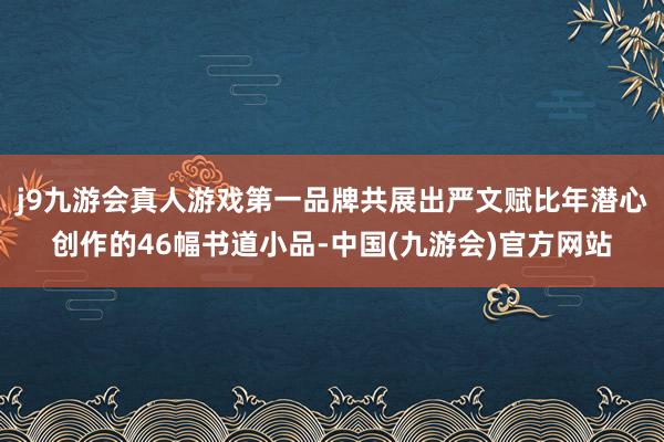 j9九游会真人游戏第一品牌共展出严文赋比年潜心创作的46幅书道小品-中国(九游会)官方网站