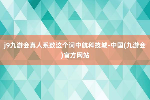 j9九游会真人系数这个词中航科技城-中国(九游会)官方网站