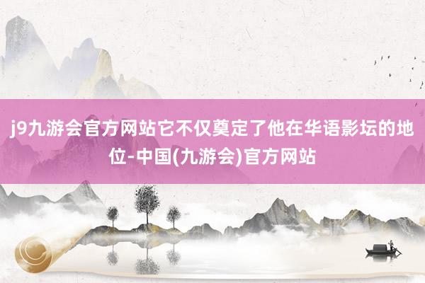 j9九游会官方网站它不仅奠定了他在华语影坛的地位-中国(九游会)官方网站