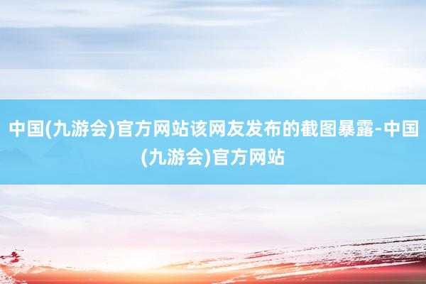 中国(九游会)官方网站该网友发布的截图暴露-中国(九游会)官方网站