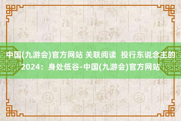 中国(九游会)官方网站 关联阅读  投行东说念主的2024：身处低谷-中国(九游会)官方网站