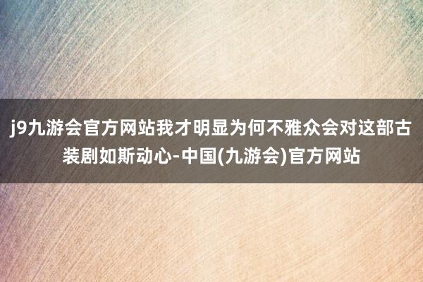 j9九游会官方网站我才明显为何不雅众会对这部古装剧如斯动心-中国(九游会)官方网站