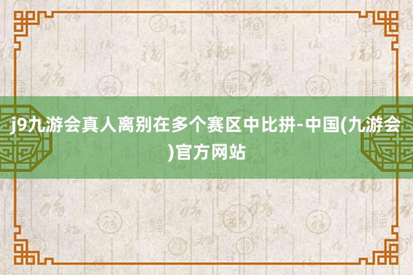 j9九游会真人离别在多个赛区中比拼-中国(九游会)官方网站