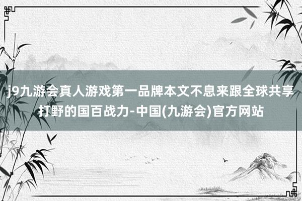 j9九游会真人游戏第一品牌本文不息来跟全球共享打野的国百战力-中国(九游会)官方网站