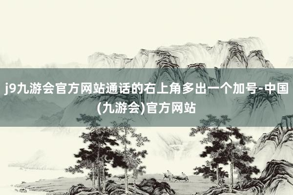 j9九游会官方网站通话的右上角多出一个加号-中国(九游会)官方网站