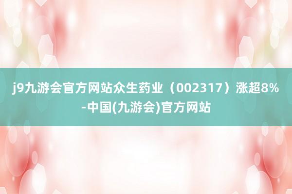 j9九游会官方网站众生药业（002317）涨超8%-中国(九游会)官方网站