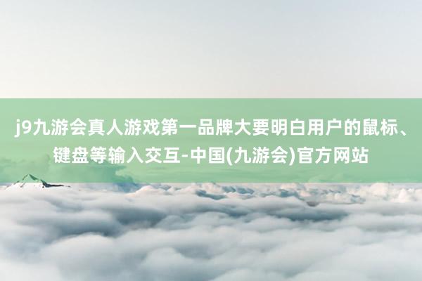 j9九游会真人游戏第一品牌大要明白用户的鼠标、键盘等输入交互-中国(九游会)官方网站