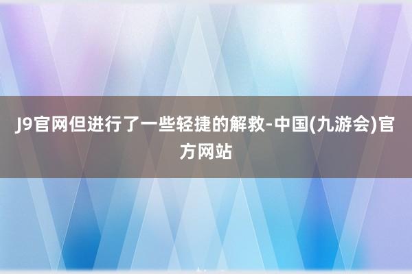 J9官网但进行了一些轻捷的解救-中国(九游会)官方网站