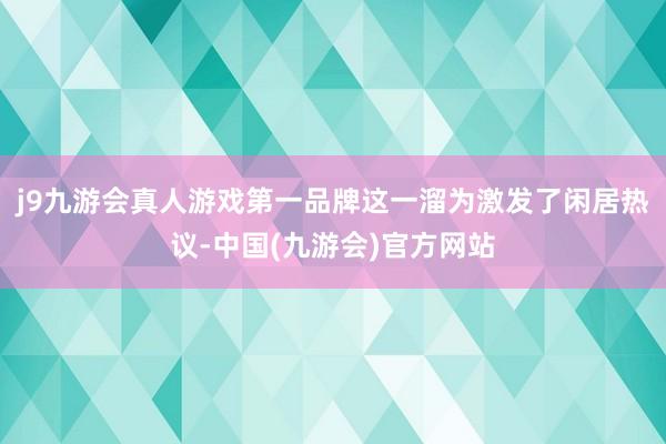 j9九游会真人游戏第一品牌这一溜为激发了闲居热议-中国(九游会)官方网站