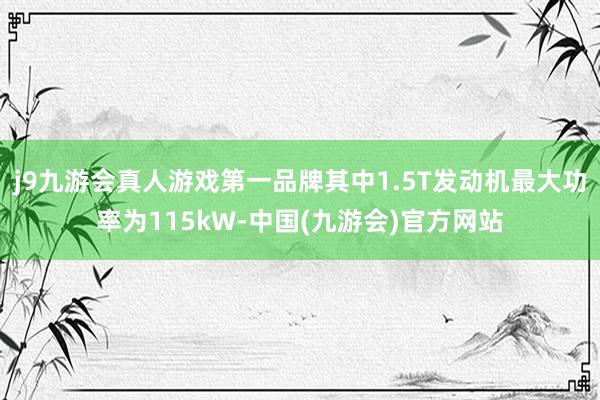 j9九游会真人游戏第一品牌其中1.5T发动机最大功率为115kW-中国(九游会)官方网站