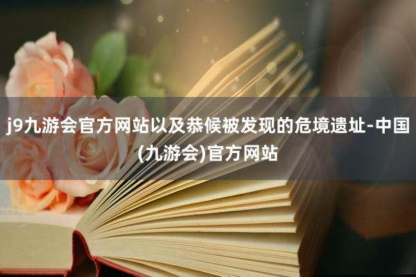 j9九游会官方网站以及恭候被发现的危境遗址-中国(九游会)官方网站