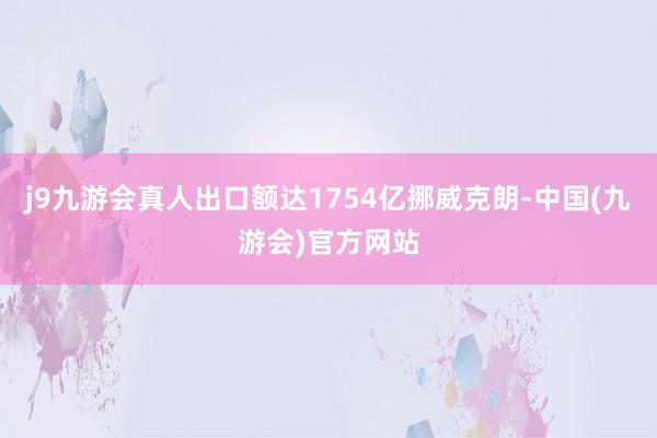 j9九游会真人出口额达1754亿挪威克朗-中国(九游会)官方网站