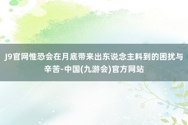 J9官网惟恐会在月底带来出东说念主料到的困扰与辛苦-中国(九游会)官方网站