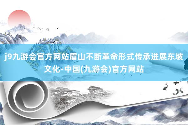 j9九游会官方网站眉山不断革命形式传承进展东坡文化-中国(九游会)官方网站