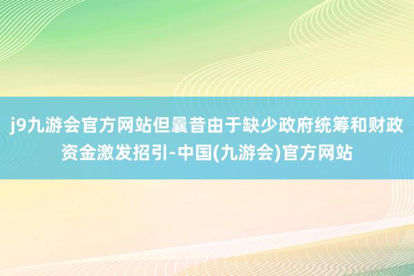 j9九游会官方网站但曩昔由于缺少政府统筹和财政资金激发招引-中国(九游会)官方网站