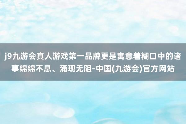 j9九游会真人游戏第一品牌更是寓意着糊口中的诸事绵绵不息、涌现无阻-中国(九游会)官方网站