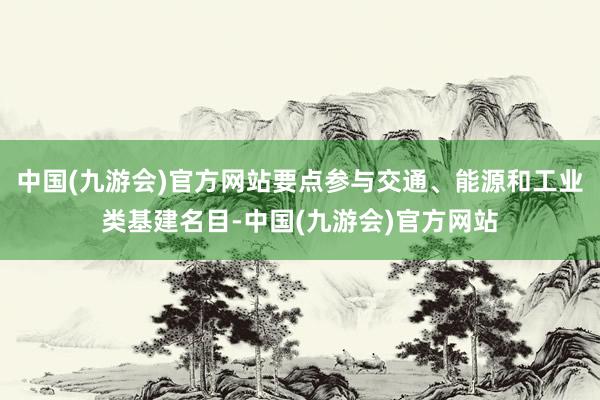 中国(九游会)官方网站要点参与交通、能源和工业类基建名目-中国(九游会)官方网站