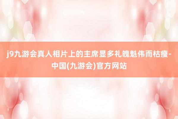 j9九游会真人相片上的主席显多礼魄魁伟而枯瘦-中国(九游会)官方网站