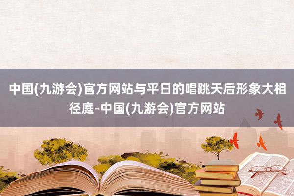 中国(九游会)官方网站与平日的唱跳天后形象大相径庭-中国(九游会)官方网站