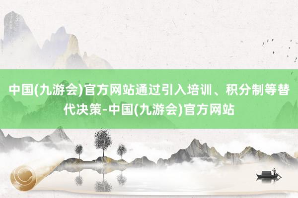 中国(九游会)官方网站通过引入培训、积分制等替代决策-中国(九游会)官方网站