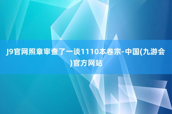 J9官网照章审查了一谈1110本卷宗-中国(九游会)官方网站