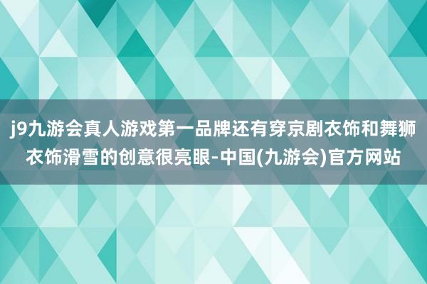 j9九游会真人游戏第一品牌还有穿京剧衣饰和舞狮衣饰滑雪的创意很亮眼-中国(九游会)官方网站