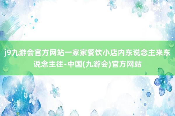 j9九游会官方网站一家家餐饮小店内东说念主来东说念主往-中国(九游会)官方网站