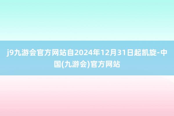 j9九游会官方网站自2024年12月31日起凯旋-中国(九游会)官方网站