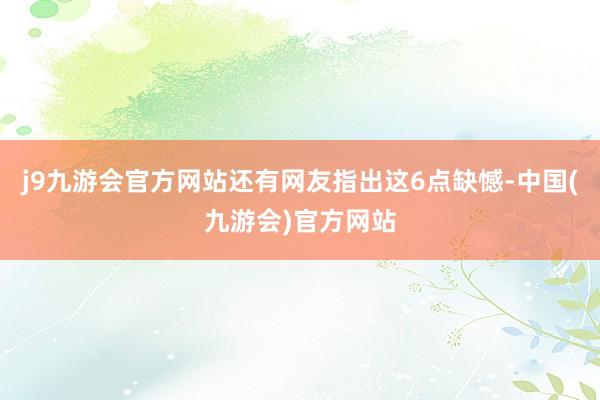 j9九游会官方网站还有网友指出这6点缺憾-中国(九游会)官方网站