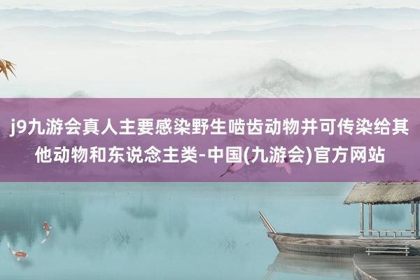 j9九游会真人主要感染野生啮齿动物并可传染给其他动物和东说念主类-中国(九游会)官方网站