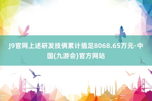 J9官网　　上述研发技俩累计插足8068.65万元-中国(九游会)官方网站