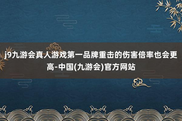 j9九游会真人游戏第一品牌重击的伤害倍率也会更高-中国(九游会)官方网站