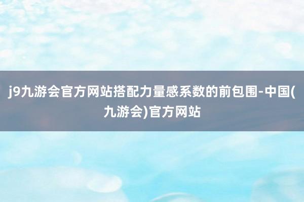 j9九游会官方网站搭配力量感系数的前包围-中国(九游会)官方网站