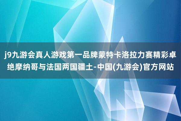 j9九游会真人游戏第一品牌蒙特卡洛拉力赛精彩卓绝摩纳哥与法国两国疆土-中国(九游会)官方网站