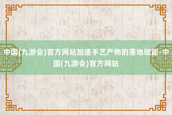 中国(九游会)官方网站加速手艺产物的落地赋能-中国(九游会)官方网站