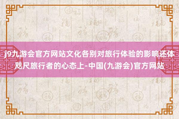 j9九游会官方网站文化各别对旅行体验的影响还体咫尺旅行者的心态上-中国(九游会)官方网站