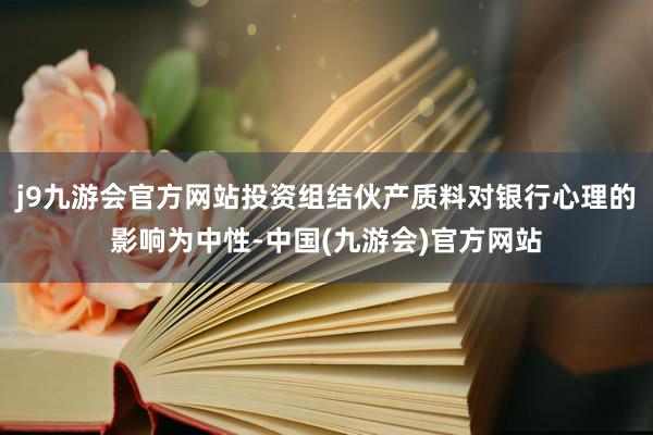 j9九游会官方网站投资组结伙产质料对银行心理的影响为中性-中国(九游会)官方网站