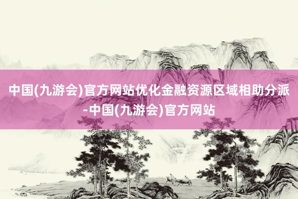 中国(九游会)官方网站优化金融资源区域相助分派-中国(九游会)官方网站