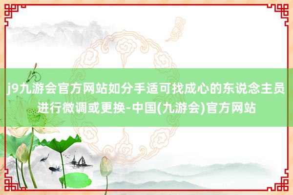 j9九游会官方网站如分手适可找成心的东说念主员进行微调或更换-中国(九游会)官方网站