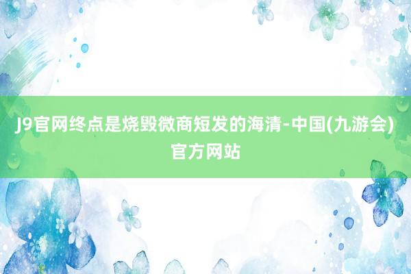 J9官网终点是烧毁微商短发的海清-中国(九游会)官方网站