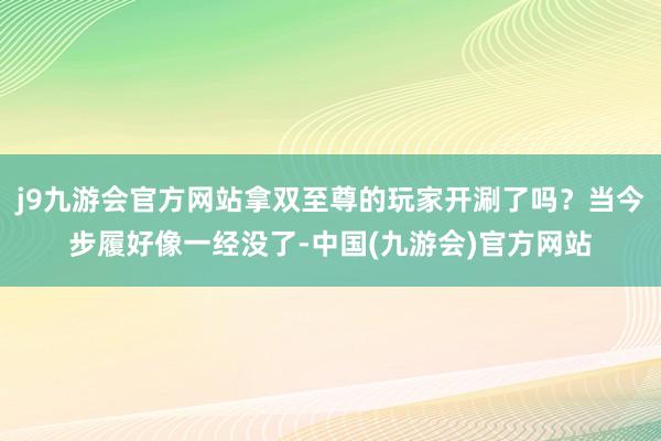 j9九游会官方网站拿双至尊的玩家开涮了吗？当今步履好像一经没了-中国(九游会)官方网站