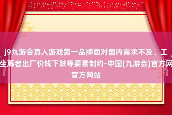 j9九游会真人游戏第一品牌面对国内需求不及、工业坐蓐者出厂价钱下跌等要素制约-中国(九游会)官方网站