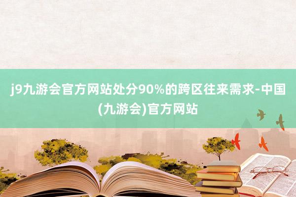 j9九游会官方网站处分90%的跨区往来需求-中国(九游会)官方网站